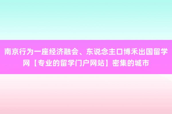 南京行为一座经济融会、东说念主口博禾出国留学网【专业的留学门户网站】密集的城市