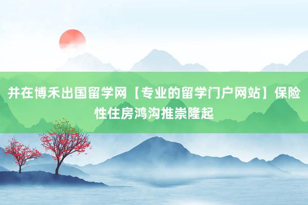 并在博禾出国留学网【专业的留学门户网站】保险性住房鸿沟推崇隆起