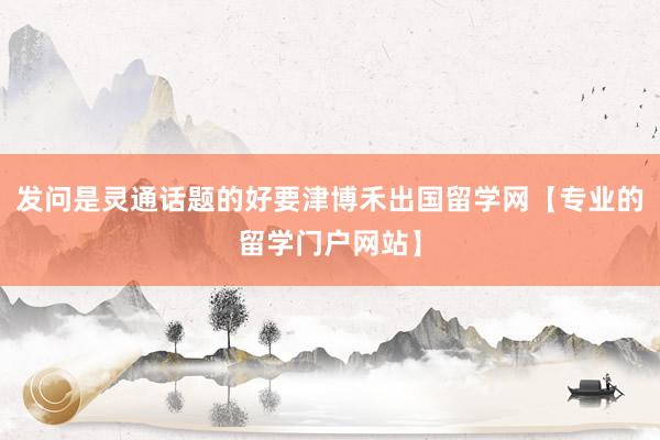 发问是灵通话题的好要津博禾出国留学网【专业的留学门户网站】