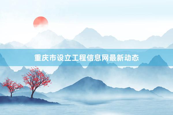 重庆市设立工程信息网最新动态