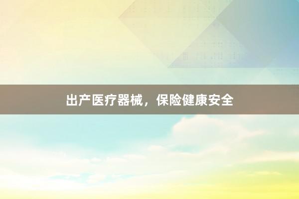出产医疗器械，保险健康安全