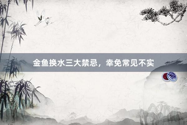金鱼换水三大禁忌，幸免常见不实
